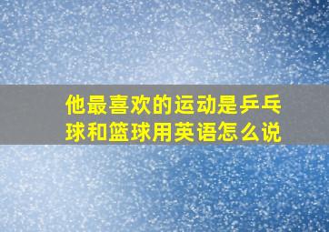 他最喜欢的运动是乒乓球和篮球用英语怎么说