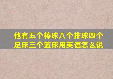 他有五个棒球八个排球四个足球三个篮球用英语怎么说