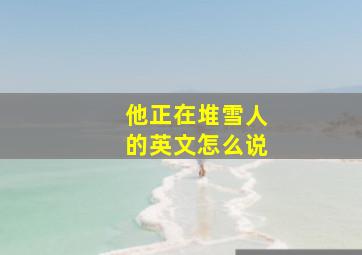 他正在堆雪人的英文怎么说