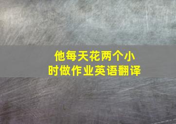 他每天花两个小时做作业英语翻译