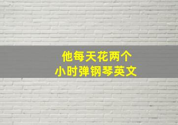 他每天花两个小时弹钢琴英文