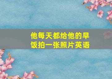 他每天都给他的早饭拍一张照片英语