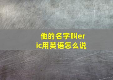 他的名字叫eric用英语怎么说