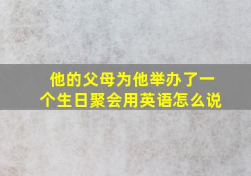 他的父母为他举办了一个生日聚会用英语怎么说