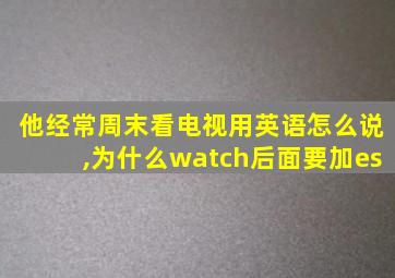 他经常周末看电视用英语怎么说,为什么watch后面要加es