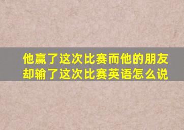 他赢了这次比赛而他的朋友却输了这次比赛英语怎么说