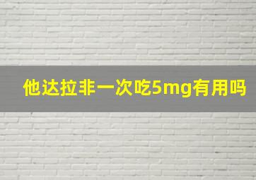 他达拉非一次吃5mg有用吗