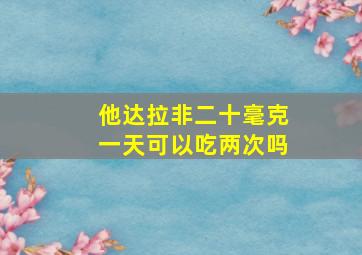 他达拉非二十毫克一天可以吃两次吗