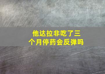 他达拉非吃了三个月停药会反弹吗