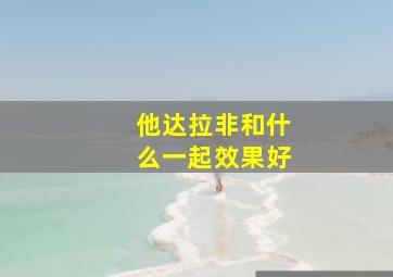 他达拉非和什么一起效果好