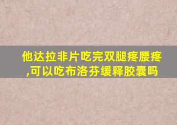 他达拉非片吃完双腿疼腰疼,可以吃布洛芬缓释胶囊吗