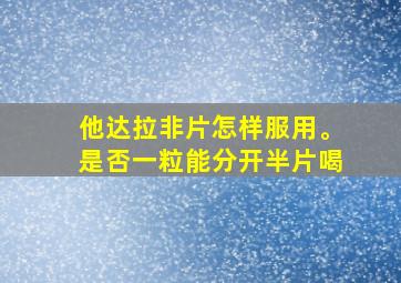 他达拉非片怎样服用。是否一粒能分开半片喝