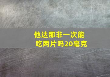 他达那非一次能吃两片吗20毫克