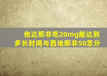 他达那非吃20mg能达到多长时间与西地那非50怎分