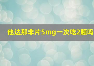 他达那非片5mg一次吃2颗吗