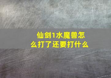 仙剑1水魔兽怎么打了还要打什么