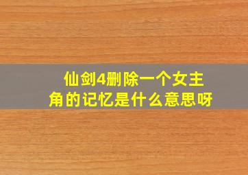 仙剑4删除一个女主角的记忆是什么意思呀