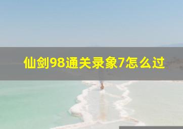 仙剑98通关录象7怎么过