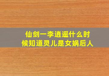 仙剑一李逍遥什么时候知道灵儿是女娲后人