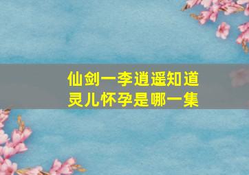 仙剑一李逍遥知道灵儿怀孕是哪一集