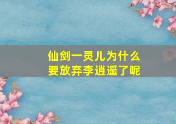 仙剑一灵儿为什么要放弃李逍遥了呢