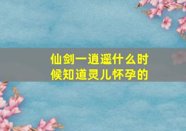 仙剑一逍遥什么时候知道灵儿怀孕的