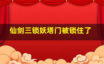 仙剑三锁妖塔门被锁住了