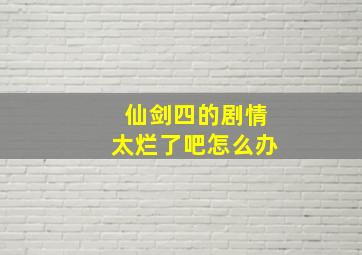 仙剑四的剧情太烂了吧怎么办