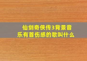 仙剑奇侠传3背景音乐有首伤感的歌叫什么