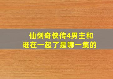 仙剑奇侠传4男主和谁在一起了是哪一集的