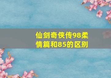 仙剑奇侠传98柔情篇和85的区别