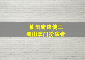 仙剑奇侠传三蜀山掌门扮演者