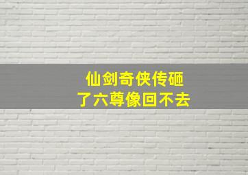 仙剑奇侠传砸了六尊像回不去