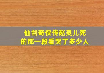 仙剑奇侠传赵灵儿死的那一段看哭了多少人