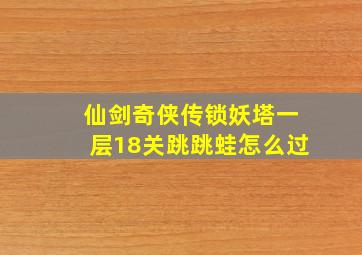 仙剑奇侠传锁妖塔一层18关跳跳蛙怎么过