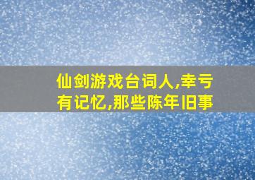 仙剑游戏台词人,幸亏有记忆,那些陈年旧事