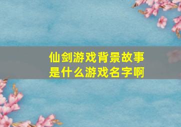 仙剑游戏背景故事是什么游戏名字啊