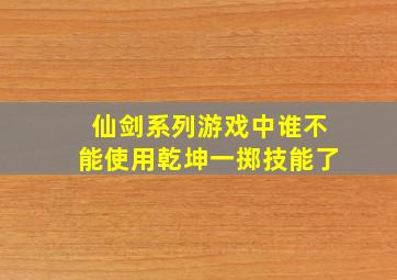 仙剑系列游戏中谁不能使用乾坤一掷技能了