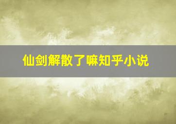 仙剑解散了嘛知乎小说