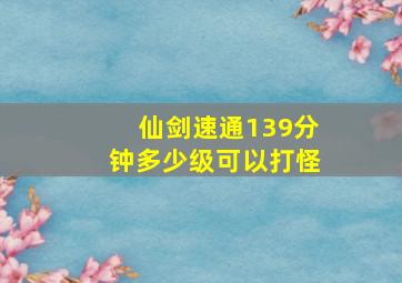 仙剑速通139分钟多少级可以打怪