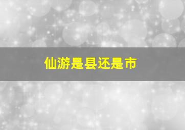 仙游是县还是市