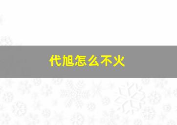 代旭怎么不火