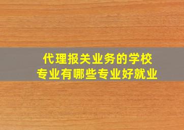 代理报关业务的学校专业有哪些专业好就业