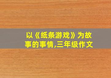 以《纸条游戏》为故事的事情,三年级作文