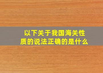 以下关于我国海关性质的说法正确的是什么