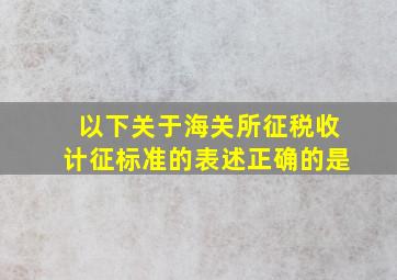 以下关于海关所征税收计征标准的表述正确的是