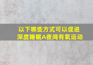 以下哪些方式可以促进深度睡眠A夜间有氧运动