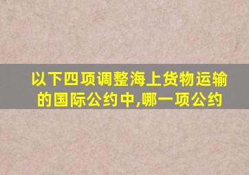 以下四项调整海上货物运输的国际公约中,哪一项公约