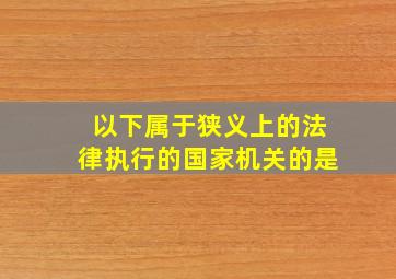 以下属于狭义上的法律执行的国家机关的是