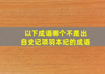 以下成语哪个不是出自史记项羽本纪的成语